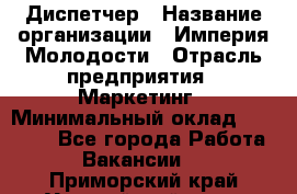 Диспетчер › Название организации ­ Империя Молодости › Отрасль предприятия ­ Маркетинг › Минимальный оклад ­ 15 000 - Все города Работа » Вакансии   . Приморский край,Уссурийский г. о. 